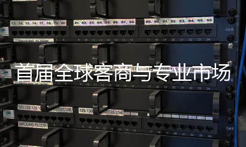 办 新形象与专业市客商专业接大全球场对呈现会在广州立体首届穗举市场